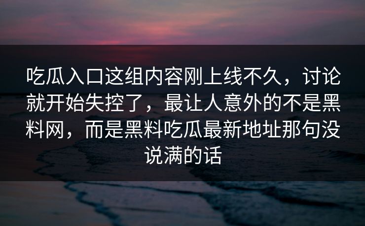 吃瓜入口这组内容刚上线不久，讨论就开始失控了，最让人意外的不是黑料网，而是黑料吃瓜最新地址那句没说满的话  第1张