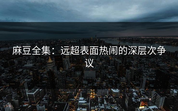 麻豆全集:远超表面热闹的深层次争议 第1张 麻豆全集:远超表面热闹的深层次争议 第1张