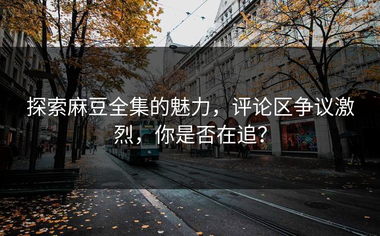 探索麻豆全集的魅力,评论区争议激烈,你是否在追? 第1张 探索麻豆全集的魅力,评论区争议激烈,你是否在追? 第1张
