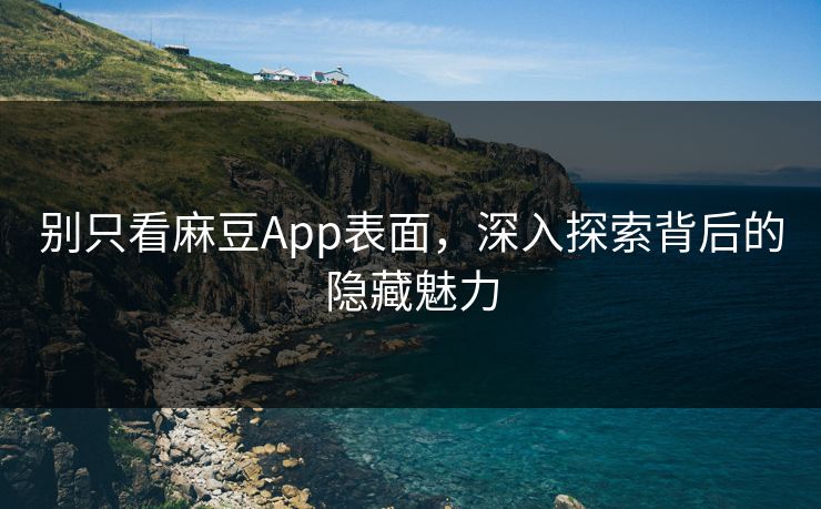 别只看麻豆App表面，深入探索背后的隐藏魅力  第1张