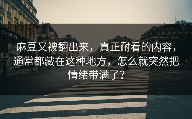 麻豆又被翻出来，真正耐看的内容，通常都藏在这种地方，怎么就突然把情绪带满了？  第1张