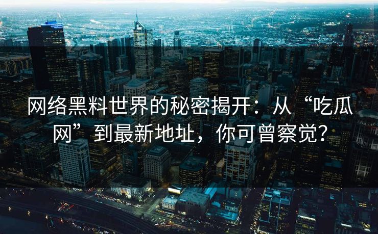 网络黑料世界的秘密揭开：从“吃瓜网”到最新地址，你可曾察觉？  第1张