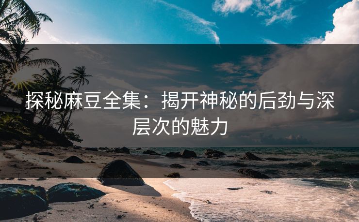 探秘麻豆全集:揭开神秘的后劲与深层次的魅力 第1张 探秘麻豆全集:揭开神秘的后劲与深层次的魅力 第1张