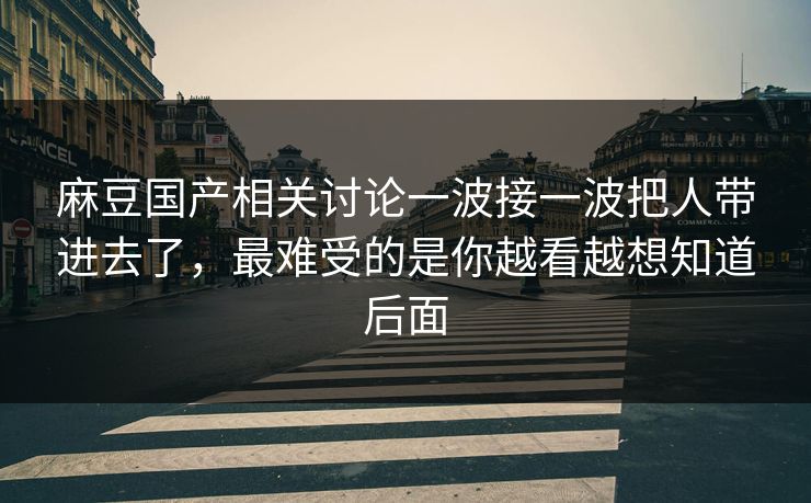 麻豆国产相关讨论一波接一波把人带进去了,最难受的是你越看越想知道后面 第1张 麻豆国产相关讨论一波接一波把人带进去了,最难受的是你越看越想知道后面 第1张